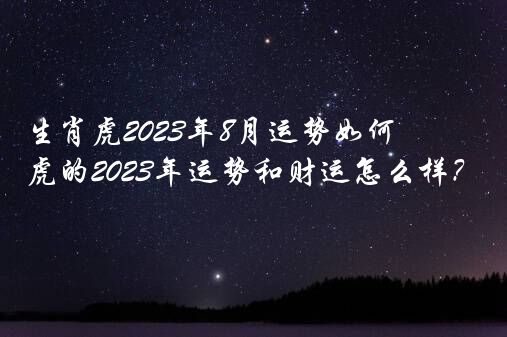 生肖虎2023年8月运势如何？属虎的2023年运势和财运怎么样？