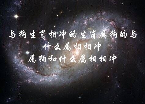 与狗生肖相冲的生肖属狗的与什么属相相冲,属狗和什么属相相冲