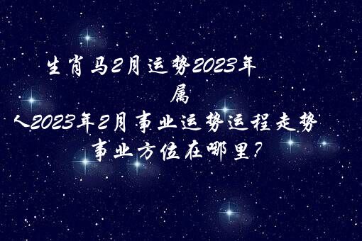 生肖马2月运势2023年 属马人2023年2月事业运势运程走势 事业方位在哪里？