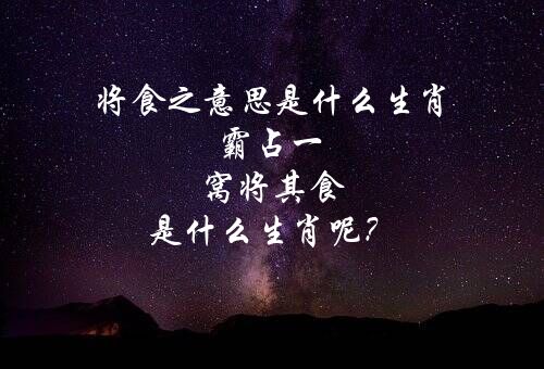 将食之意思是什么生肖 霸占一窝将其食 是什么生肖呢？