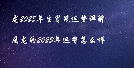 龙2023年生肖笼运势详解（属龙的2023年运势怎么样）