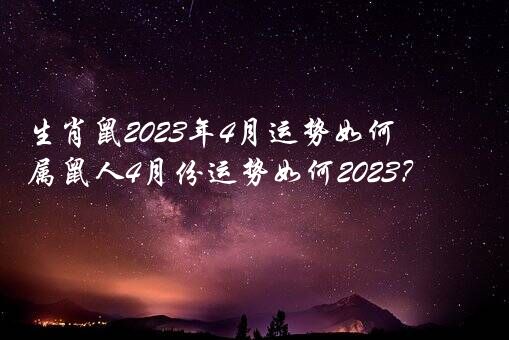 生肖鼠2023年4月运势如何？属鼠人4月份运势如何2023？