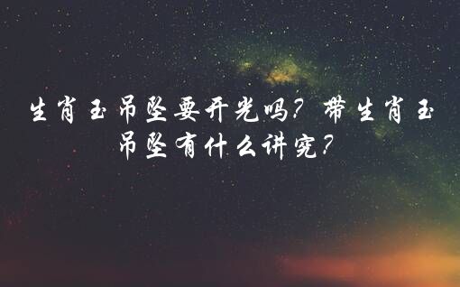 生肖玉吊坠要开光吗？带生肖玉吊坠有什么讲究？