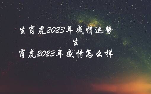 生肖虎2023年感情运势（生肖虎2023年感情怎么样）