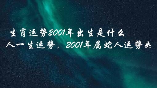 生肖运势2001年出生是什么？2001年属蛇人一生运势，2001年属蛇人运势如何