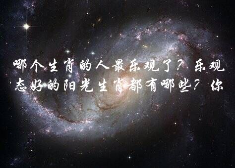 哪个生肖的人最乐观了？乐观向上心态好的阳光生肖都有哪些？你知道吗