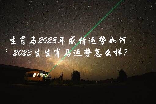 生肖马2023年感情运势如何？2023生生肖马运势怎么样？