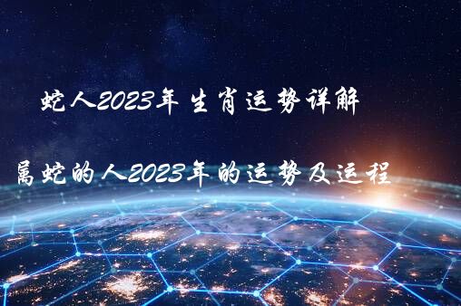 蛇人2023年生肖运势详解（属蛇的人2023年的运势及运程）