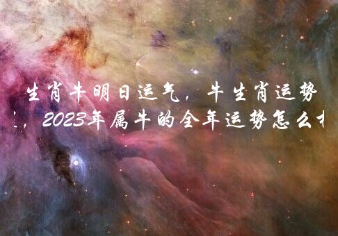 生肖牛明日运气，牛生肖运势2021年运程，2021年属牛的全年运势怎么样