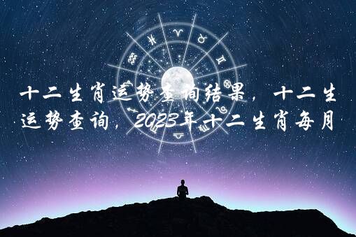 十二生肖运势查询结果，十二生肖下半年运势查询，2022年十二生肖每月运程