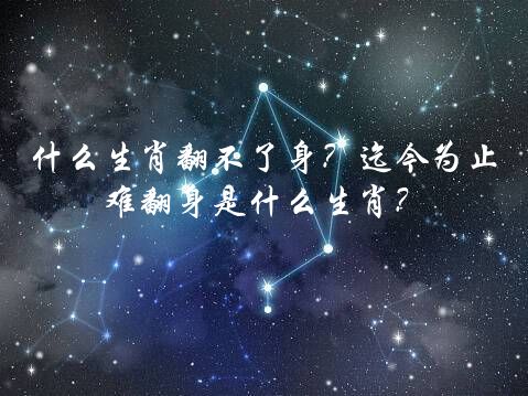 什么生肖翻不了身？迄今为止难翻身是什么生肖？