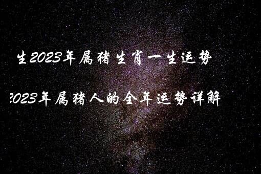 生2023年属猪生肖一生运势（2023年属猪人的全年运势详解）