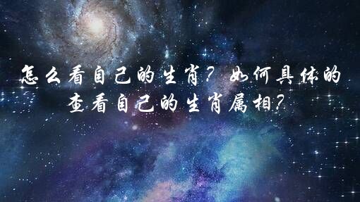 怎么看自己的生肖？如何具体的查看自己的生肖属相？