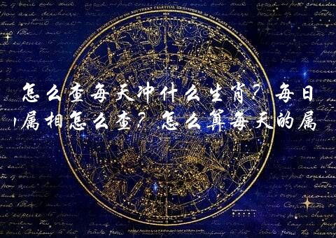 怎么查每天冲什么生肖？每日的属相怎么查？怎么算每天的属相