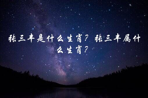 张三丰是什么生肖？张三丰属什么生肖？