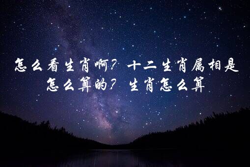 怎么看生肖啊？十二生肖属相是怎么算的？生肖怎么算