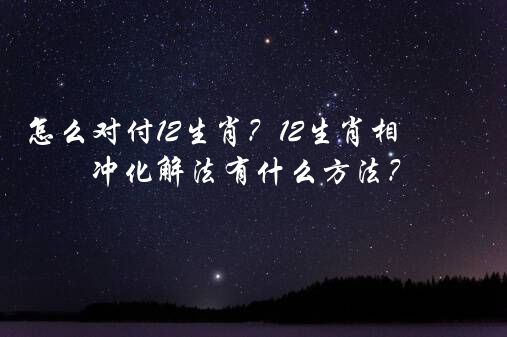 怎么对付12生肖？12生肖相冲化解法有什么方法？