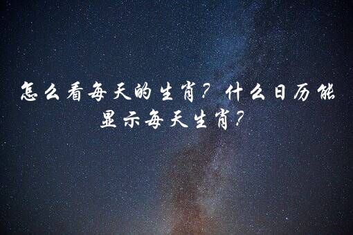 怎么看每天的生肖？什么日历能显示每天生肖？