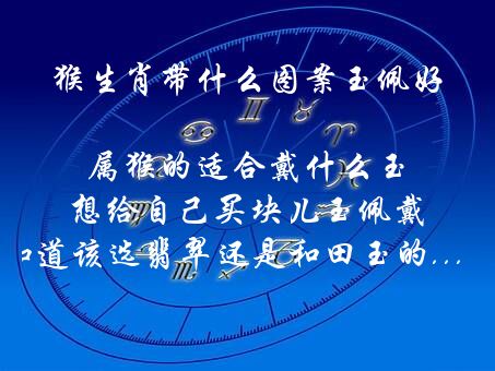 猴生肖带什么图案玉佩好 属猴的适合戴什么玉,想给自己买块儿玉佩戴,不知道该选翡翠还是和田玉的...