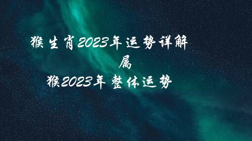 猴生肖2023年运势详解（属猴2023年整体运势）