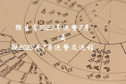 猴生肖2023年运势7月（属猴2023年7月运势及运程）