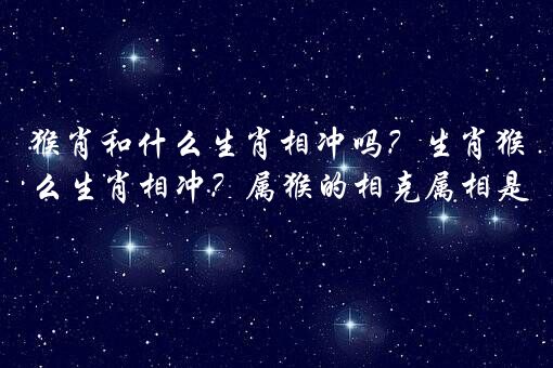 猴肖和什么生肖相冲吗？生肖猴与什么生肖相冲？属猴的相克属相是什么