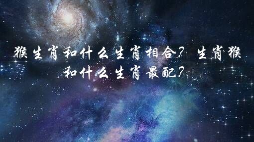 猴生肖和什么生肖相合？生肖猴和什么生肖最配？