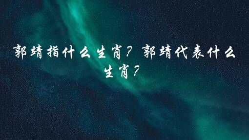 郭靖指什么生肖？郭靖代表什么生肖？