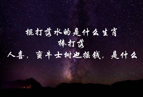 棍打落水的是什么生肖 棒打落水众人喜，蛮牛士树也摇钱，是什么生肖