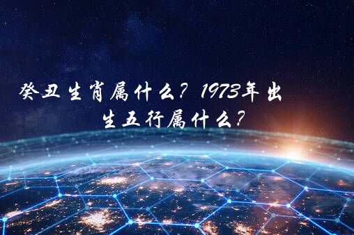 癸丑生肖属什么？1973年出生五行属什么？