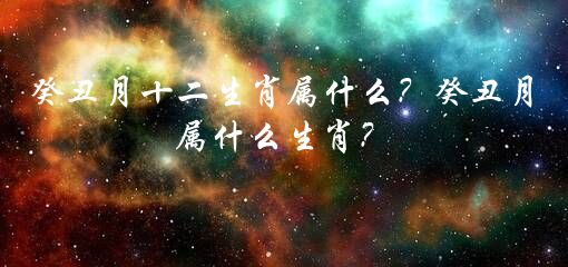 癸丑月十二生肖属什么？癸丑月属什么生肖？