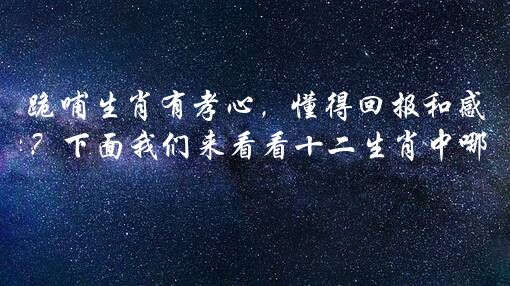 跪哺生肖有孝心，懂得回报和感恩是做人的基本？下面我们来看看十二生肖中哪些生肖最有孝心