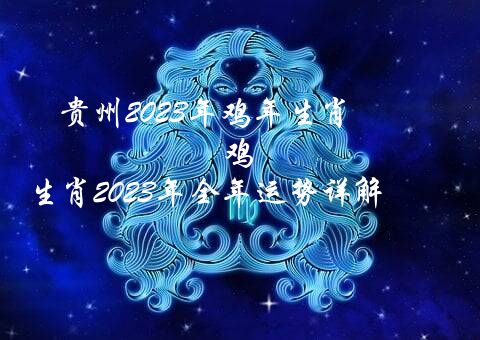 贵州2023年鸡年生肖（鸡生肖2023年全年运势详解）