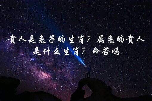 贵人是兔子的生肖？属兔的贵人是什么生肖？命苦吗