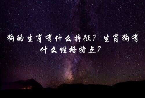 狗的生肖有什么特征？生肖狗有什么性格特点？