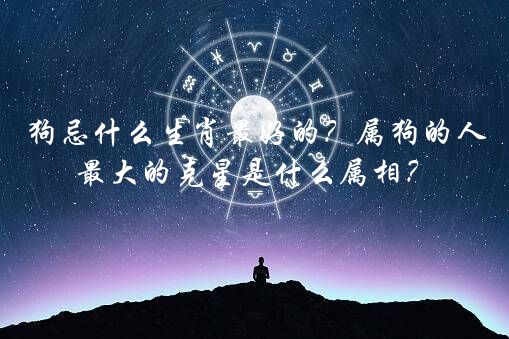 狗忌什么生肖最好的？属狗的人最大的克星是什么属相？