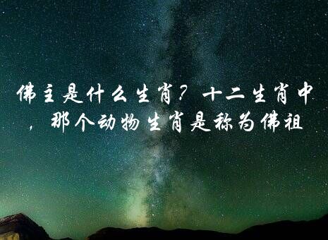 佛主是什么生肖？十二生肖中，那个动物生肖是称为佛祖