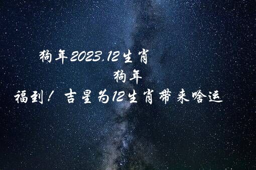 狗年2023.12生肖 狗年福到！吉星为12生肖带来啥运