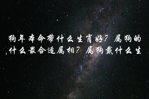 狗年本命带什么生肖好？属狗的人戴什么最合适属相？属狗戴什么生肖好