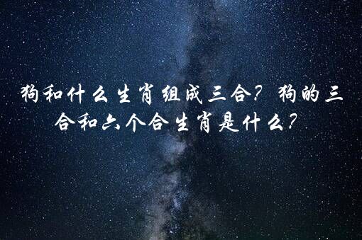 狗和什么生肖组成三合？狗的三合和六个合生肖是什么？