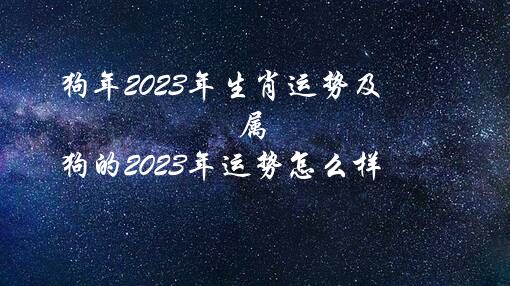 狗年2023年生肖运势及（属狗的2023年运势怎么样）