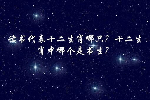 读书代表十二生肖哪只？十二生肖中哪个是书生？