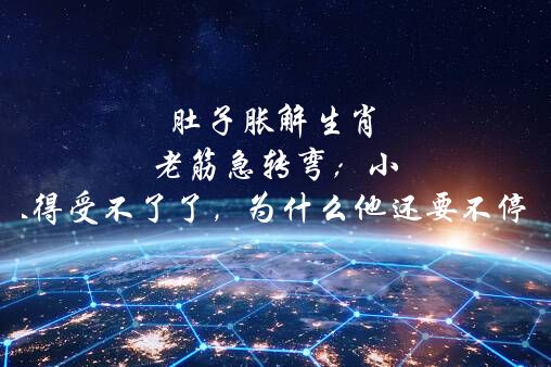 肚子胀解生肖 老筋急转弯；小明的肚子明明已经胀得受不了了，为什么他还要不停地猛喝水？打一生肖