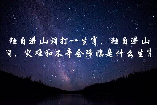 独自进山洞打一生肖，独自进山洞，灾难和不辛会降临是什么生肖