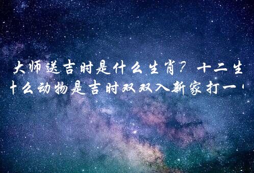 大师送吉时是什么生肖？十二生肖有什么动物是吉时双双入新家打一生肖？