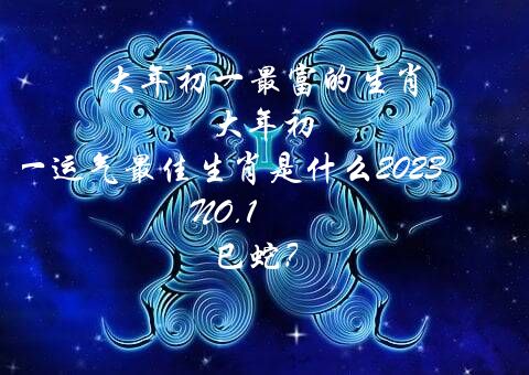 大年初一最富的生肖 大年初一运气最佳生肖是什么2022 NO.1 巳蛇？