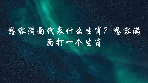 愁容满面代表什么生肖？愁容满面打一个生肖