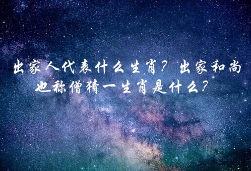 出家人代表什么生肖？出家和尚也称僧猜一生肖是什么？