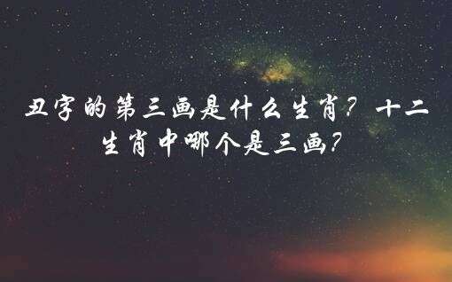 丑字的第三画是什么生肖？十二生肖中哪个是三画？