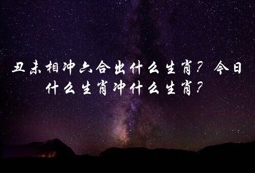 丑未相冲六合出什么生肖？今日什么生肖冲什么生肖？